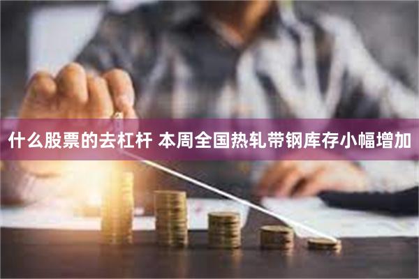 什么股票的去杠杆 本周全国热轧带钢库存小幅增加