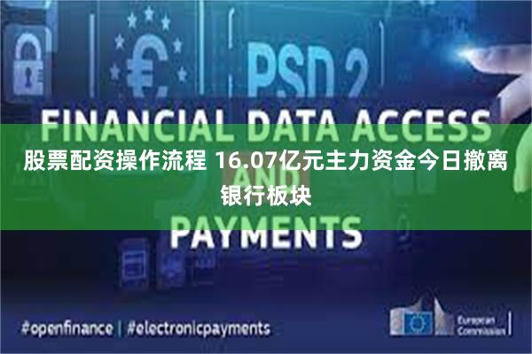 股票配资操作流程 16.07亿元主力资金今日撤离银行板块