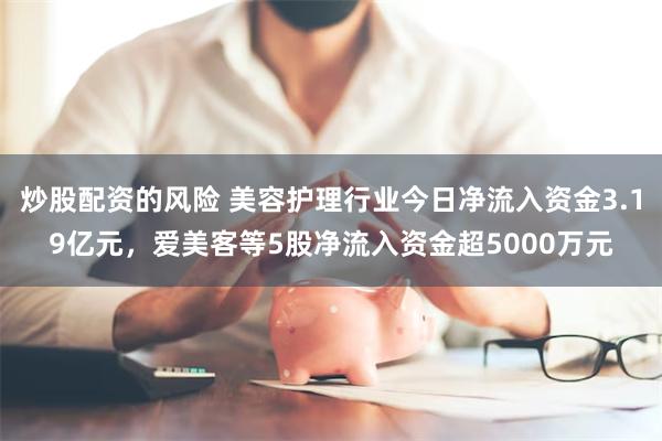 炒股配资的风险 美容护理行业今日净流入资金3.19亿元，爱美客等5股净流入资金超5000万元