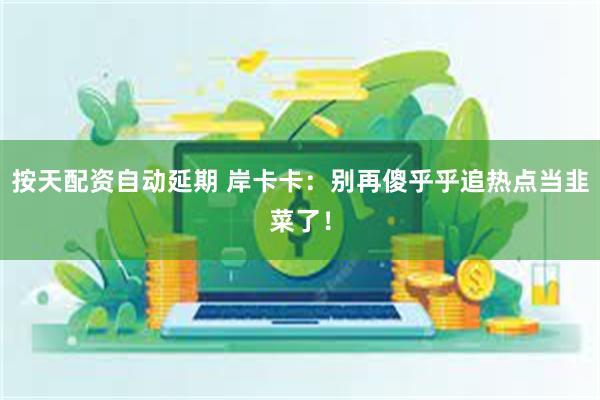 按天配资自动延期 岸卡卡:别再傻乎乎追热点当韭菜了!