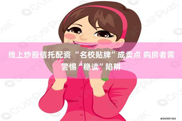 线上炒股信托配资 “名校贴牌”成卖点 购房者需警惕“稳读”陷阱