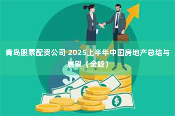 青岛股票配资公司 2025上半年中国房地产总结与展望（全版）