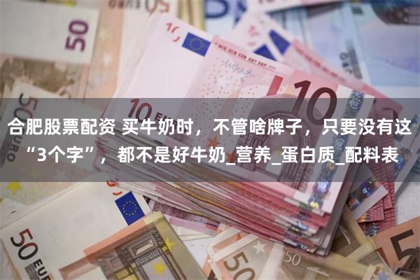 合肥股票配资 买牛奶时，不管啥牌子，只要没有这“3个字”，都不是好牛奶_营养_蛋白质_配料表