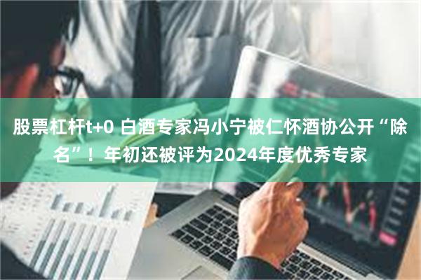 股票杠杆t+0 白酒专家冯小宁被仁怀酒协公开“除名”！年初还被评为2024年度优秀专家