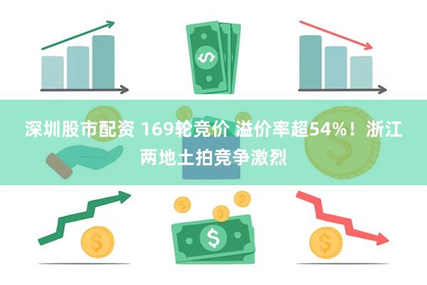 深圳股市配资 169轮竞价 溢价率超54%！浙江两地土拍竞争激烈