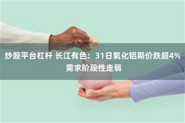 炒股平台杠杆 长江有色：31日氧化铝期价跌超4% 需求阶段性走弱