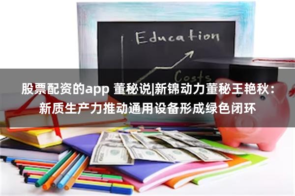 股票配资的app 董秘说|新锦动力董秘王艳秋：新质生产力推动通用设备形成绿色闭环