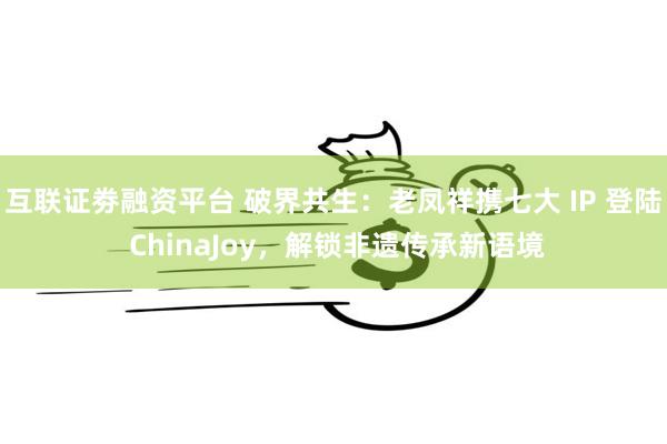 互联证劵融资平台 破界共生：老凤祥携七大 IP 登陆 ChinaJoy，解锁非遗传承新语境