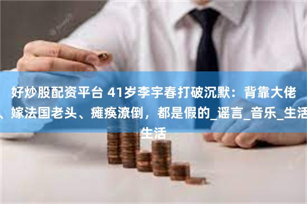 好炒股配资平台 41岁李宇春打破沉默：背靠大佬、嫁法国老头、瘫痪潦倒，都是假的_谣言_音乐_生活