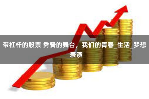 带杠杆的股票 秀骑的舞台，我们的青春_生活_梦想_表演