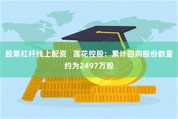 股票杠杆线上配资   莲花控股：累计回购股份数量约为2497万股