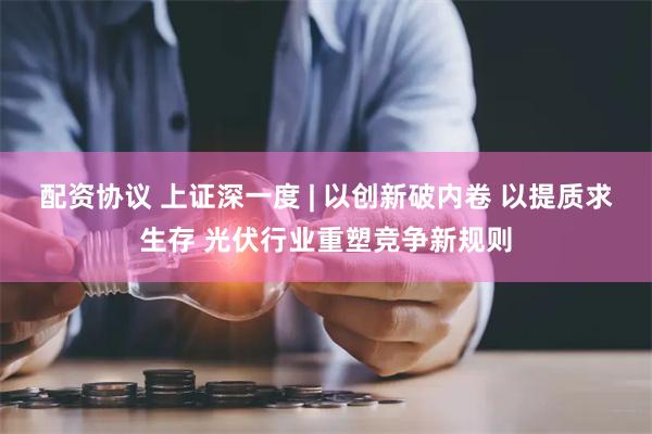 配资协议 上证深一度 | 以创新破内卷 以提质求生存 光伏行业重塑竞争新规则
