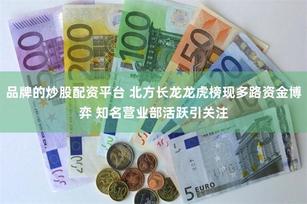 品牌的炒股配资平台 北方长龙龙虎榜现多路资金博弈 知名营业部活跃引关注