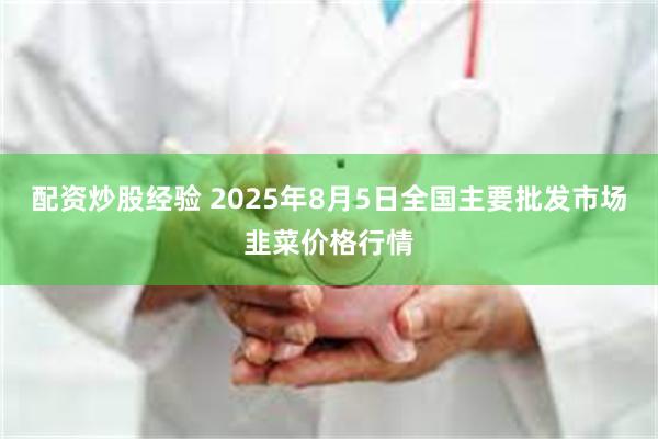 配资炒股经验 2025年8月5日全国主要批发市场韭菜价格行情