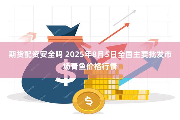 期货配资安全吗 2025年8月5日全国主要批发市场青鱼价格行情