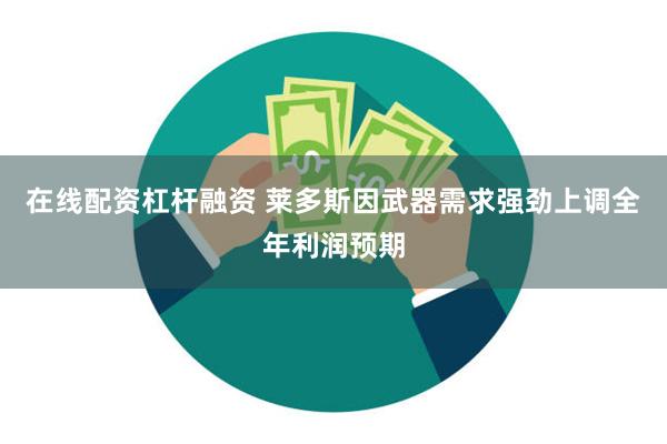 在线配资杠杆融资 莱多斯因武器需求强劲上调全年利润预期