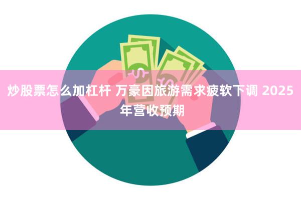 炒股票怎么加杠杆 万豪因旅游需求疲软下调 2025 年营收预期