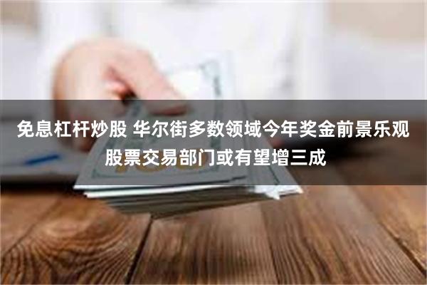免息杠杆炒股 华尔街多数领域今年奖金前景乐观 股票交易部门或有望增三成