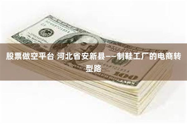 股票做空平台 河北省安新县——制鞋工厂的电商转型路