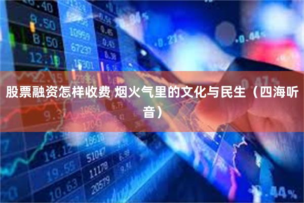 股票融资怎样收费 烟火气里的文化与民生（四海听音）