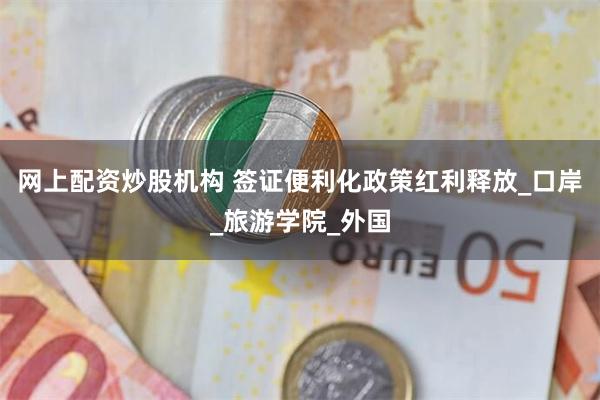 网上配资炒股机构 签证便利化政策红利释放_口岸_旅游学院_外国