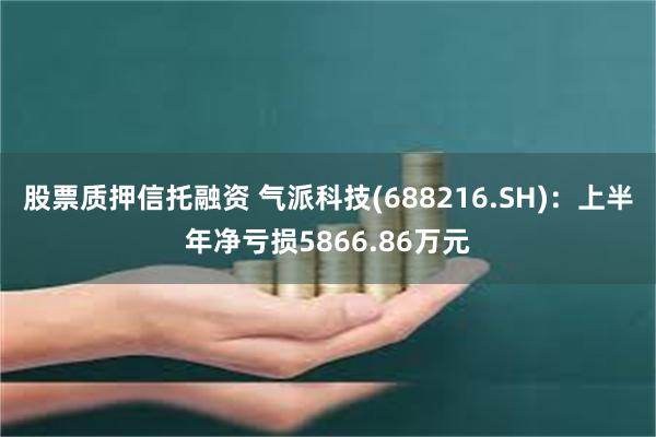 股票质押信托融资 气派科技(688216.SH)：上半年净亏损5866.86万元