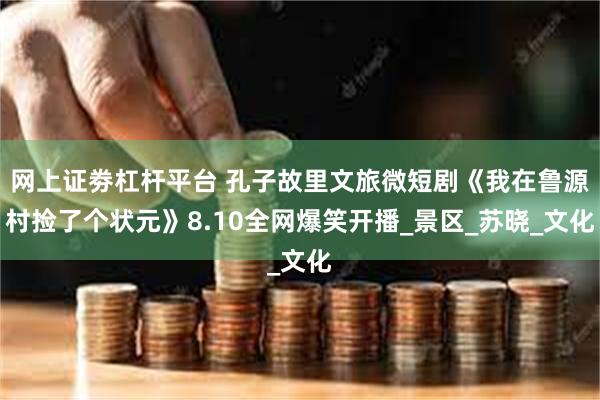 网上证劵杠杆平台 孔子故里文旅微短剧《我在鲁源村捡了个状元》8.10全网爆笑开播_景区_苏晓_文化