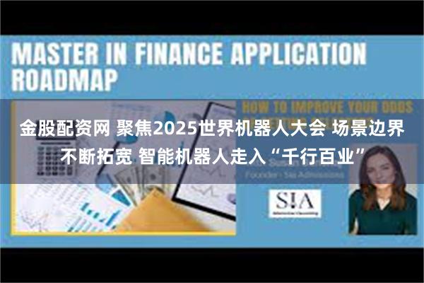 金股配资网 聚焦2025世界机器人大会 场景边界不断拓宽 智能机器人走入“千行百业”