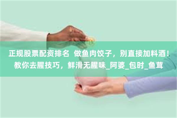 正规股票配资排名  做鱼肉饺子，别直接加料酒！教你去腥技巧，鲜滑无腥味_阿婆_包时_鱼茸