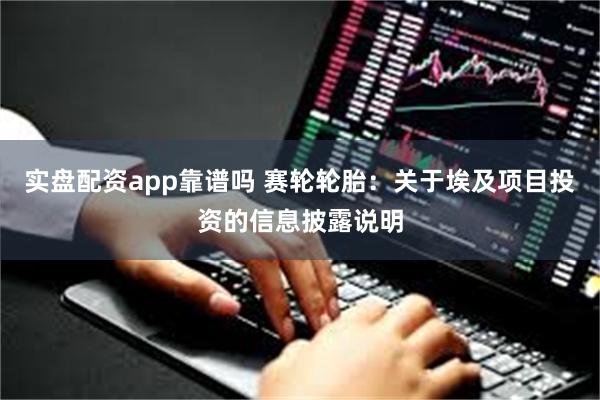实盘配资app靠谱吗 赛轮轮胎：关于埃及项目投资的信息披露说明