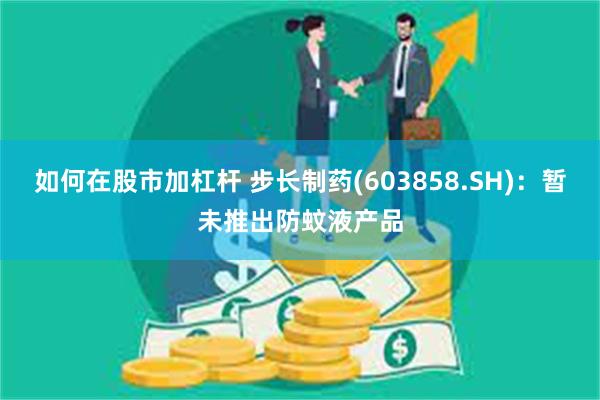 如何在股市加杠杆 步长制药(603858.SH)：暂未推出防蚊液产品