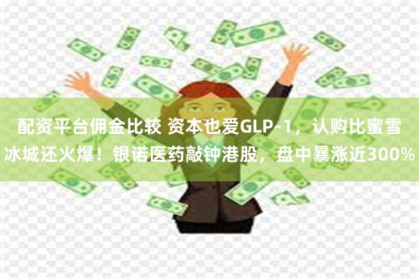 配资平台佣金比较 资本也爱GLP-1，认购比蜜雪冰城还火爆！银诺医药敲钟港股，盘中暴涨近300%