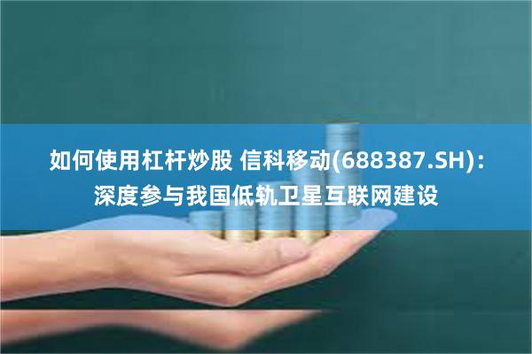 如何使用杠杆炒股 信科移动(688387.SH)：深度参与我国低轨卫星互联网建设
