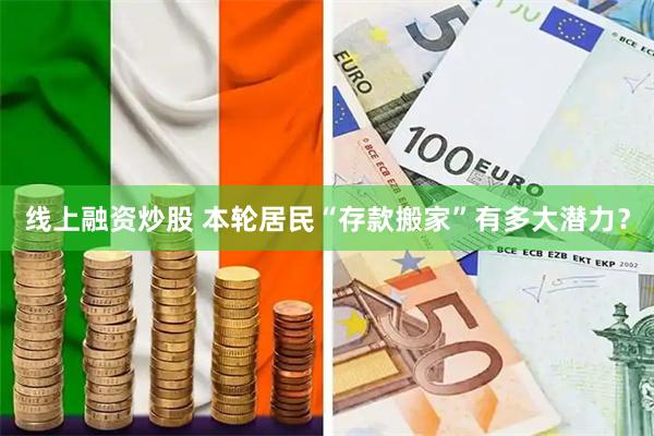 线上融资炒股 本轮居民“存款搬家”有多大潜力？