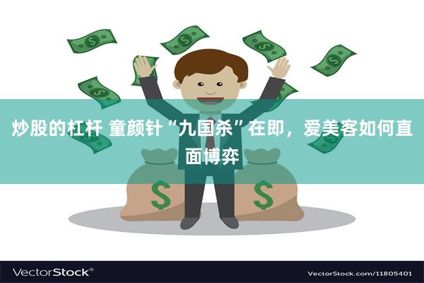 炒股的杠杆 童颜针“九国杀”在即，爱美客如何直面博弈