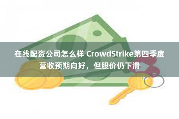在线配资公司怎么样 CrowdStrike第四季度营收预期向好，但股价仍下滑