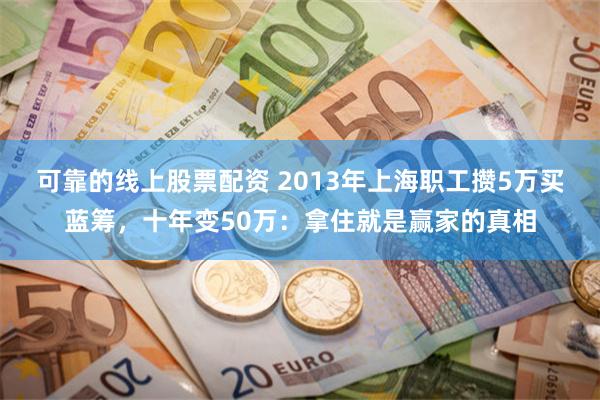 可靠的线上股票配资 2013年上海职工攒5万买蓝筹，十年变50万：拿住就是赢家的真相
