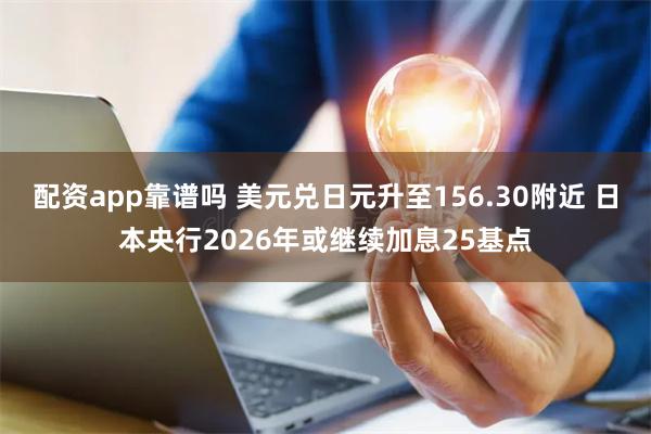 配资app靠谱吗 美元兑日元升至156.30附近 日本央行2026年或继续加息25基点