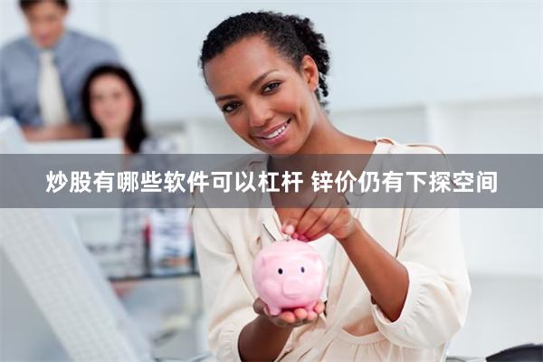 炒股有哪些软件可以杠杆 锌价仍有下探空间