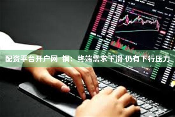 配资平台开户网  铜：终端需求下滑 仍有下行压力